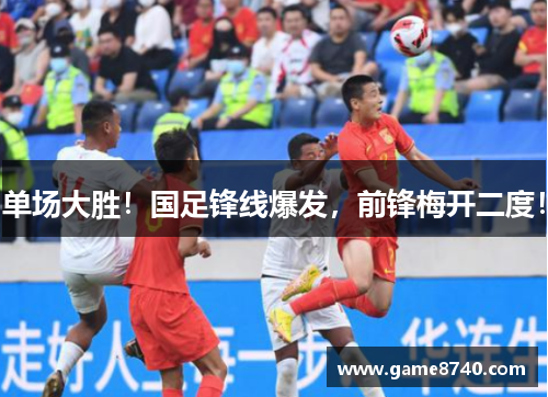 单场大胜！国足锋线爆发，前锋梅开二度！