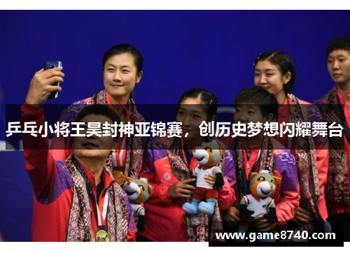 乒乓小将王昊封神亚锦赛，创历史梦想闪耀舞台