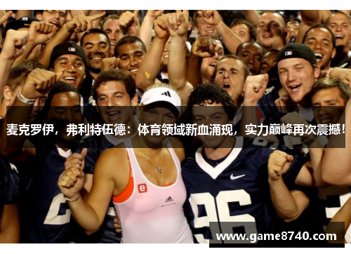 麦克罗伊，弗利特伍德：体育领域新血涌现，实力巅峰再次震撼！