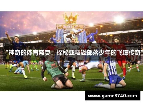 “神奇的体育盛宴：探秘亚马逊部落少年的飞镖传奇”